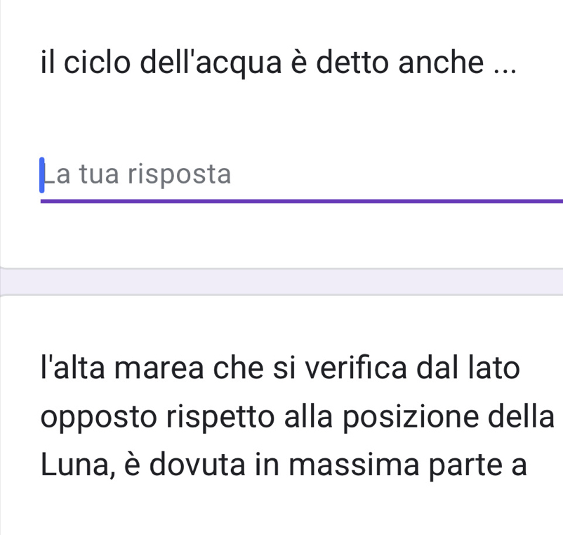 il ciclo dell'acqua è detto anche ... 
La tua risposta 
I'alta marea che si verifica dal lato 
opposto rispetto alla posizione della 
Luna, è dovuta in massima parte a