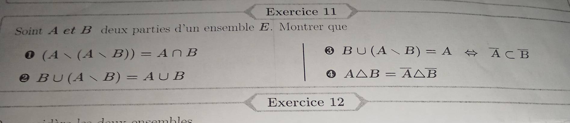 Soint A et B deux parties d’un ensemble E. Montrer que
(A* (A* B))=A∩ B
B∪ (A∩ B)=A
overline A⊂ overline B
B∪ (A∪ B)=A∪ B
A△ B=overline A△ overline B
Exercice 12