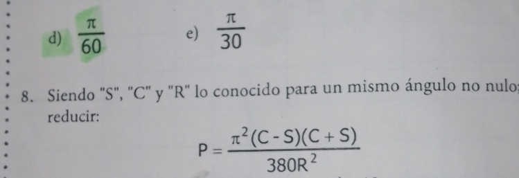 d)  π /60   π /30 
e)
8. Siendo "S", 'C' y 'R' lo conocido para un mismo ángulo no nulo
reducir:
P= (π^2(C-S)(C+S))/380R^2 