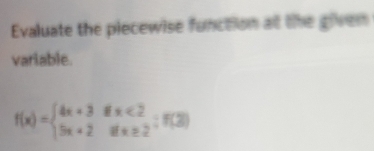 Evaluate the piecewise function at the given 
variable.
f(x)=beginarrayl 4x+3ifx<2 5x+2ifx≥ 2endarray.  ;f(2)