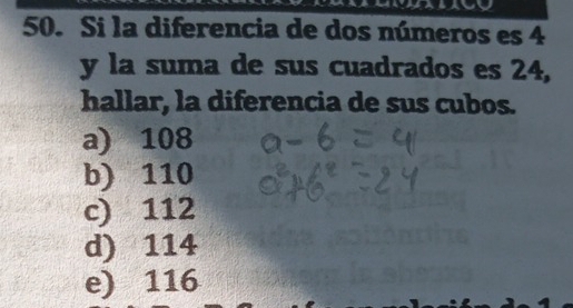 Si la diferencia de dos números es 4
y la suma de sus cuadrados es 24,
hallar, la diferencia de sus cubos.
a) 108
b) 110
c) 112
d) 114
e) 116