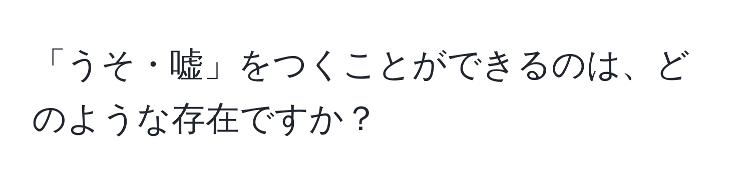 「うそ・嘘」をつくことができるのは、どのような存在ですか？