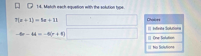 Match each equation with the solution type.
7(x+1)=5x+11 Choices
== Infinite Solutions
-6r-44=-6(r+6)
== One Solution
== No Solutions