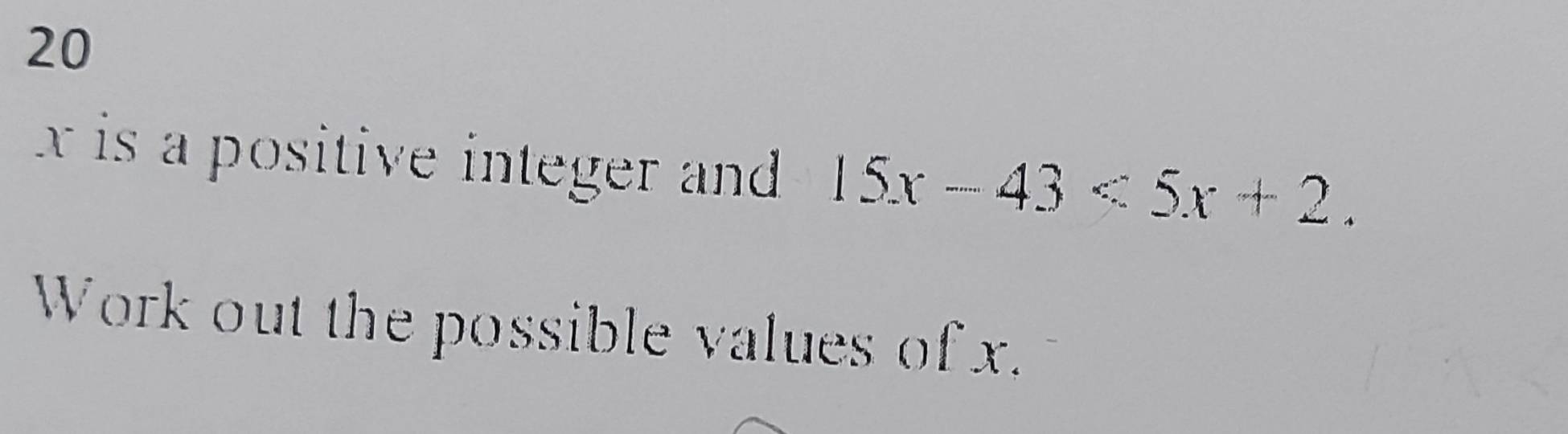 20
x is a positive integer and 15x-43<5x+2. 
Work out the possible values of x