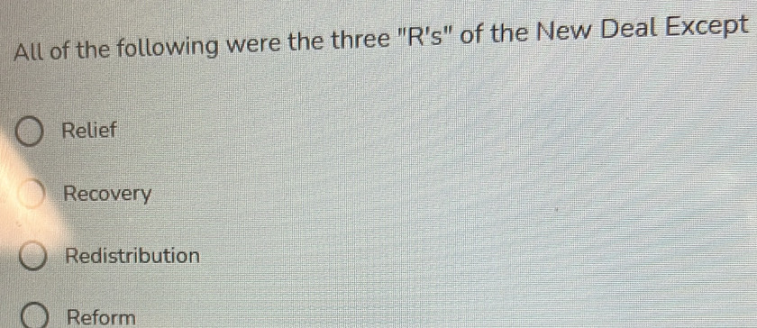 All of the following were the three "R's" of the New Deal Except
Relief
Recovery
Redistribution
Reform