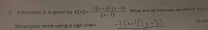 A function & is given by k(x)=frac -2(x+1)^2(x-3)(x-7). What are all intervals on which k(x)
(2 po 
Show your work using a sign chart.