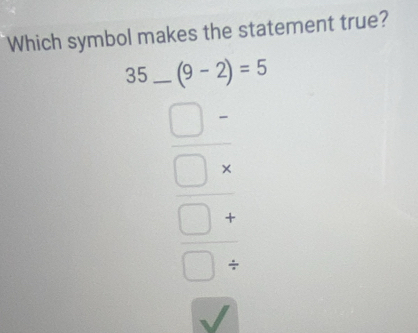 Which symbol makes the statement true?
35 _ (9-2)=5
_ J
beginarrayr □ *  □ /  □ / endarray