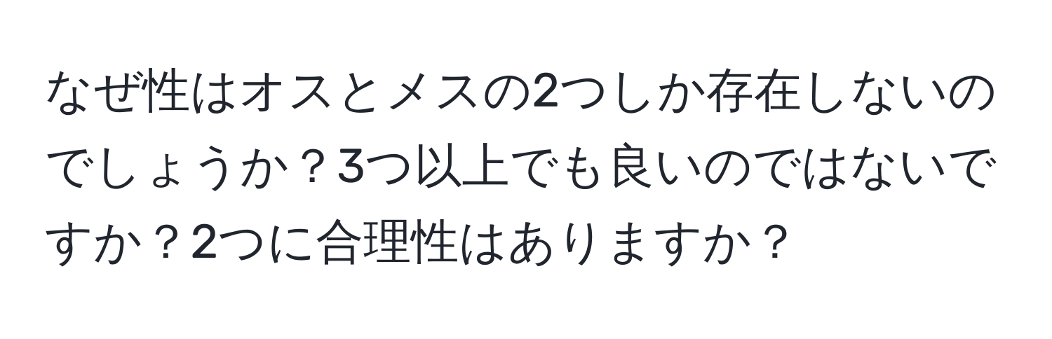 なぜ性はオスとメスの2つしか存在しないのでしょうか？3つ以上でも良いのではないですか？2つに合理性はありますか？