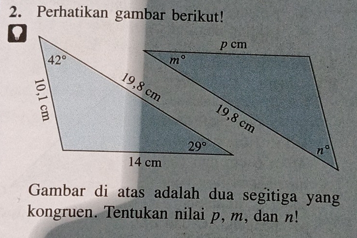 Perhatikan gambar berikut!
Gambar di atas adalah dua segitiga yang
kongruen. Tentukan nilai p, m, dan n!