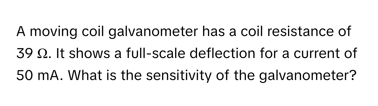 A moving coil galvanometer has a coil resistance of 39 Ω. It shows a full-scale deflection for a current of 50 mA. What is the sensitivity of the galvanometer?