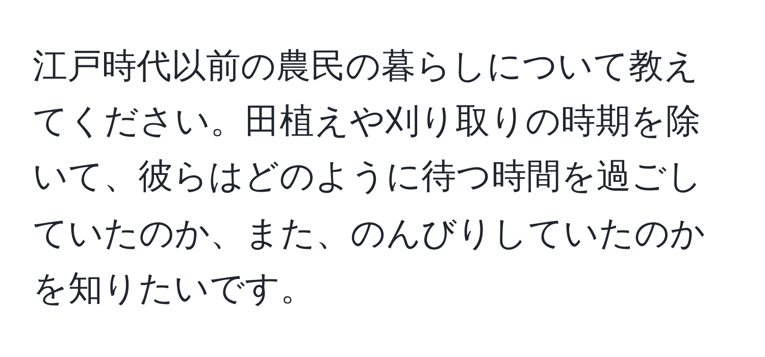 江戸時代以前の農民の暮らしについて教えてください。田植えや刈り取りの時期を除いて、彼らはどのように待つ時間を過ごしていたのか、また、のんびりしていたのかを知りたいです。