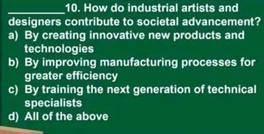 How do industrial artists and
designers contribute to societal advancement?
a) By creating innovative new products and
technologies
b) By improving manufacturing processes for
greater efficiency
c) By training the next generation of technical
specialists
d) All of the above