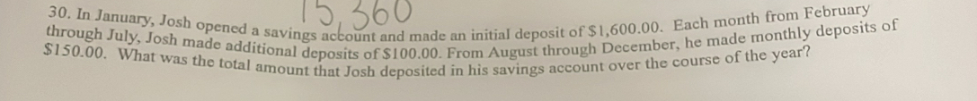 In January, Josh opened a savings account and made an initial deposit of $1,600.00. Each month from February 
through July, Josh made additional deposits of $100.00. From August through December, he made monthly deposits of
$150,00. What was the total amount that Josh deposited in his savings account over the course of the year?