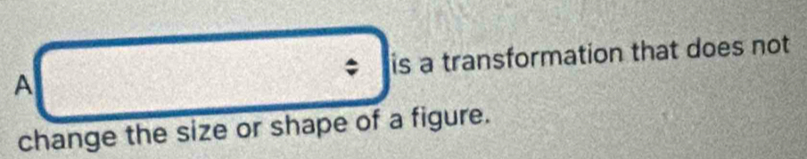 A * is a transformation that does not 
change the size or shape of a figure.