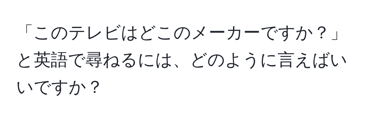 「このテレビはどこのメーカーですか？」と英語で尋ねるには、どのように言えばいいですか？