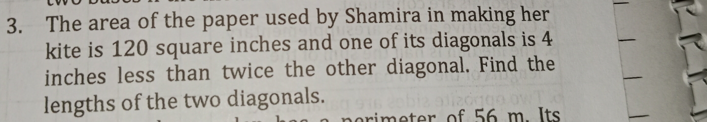 The area of the paper used by Shamira in making her 
kite is 120 square inches and one of its diagonals is 4
inches less than twice the other diagonal. Find the 
lengths of the two diagonals.