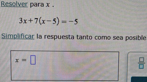 Resolver para x.
3x+7(x-5)=-5
Simplificar la respuesta tanto como sea posible
x=□
 □ /□  