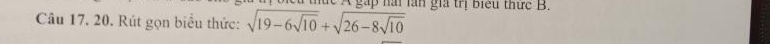 A gap nài làn gia trị biểu thức B. 
Câu 17. 20. Rút gọn biểu thức: sqrt(19-6sqrt 10)+sqrt(26-8sqrt 10)