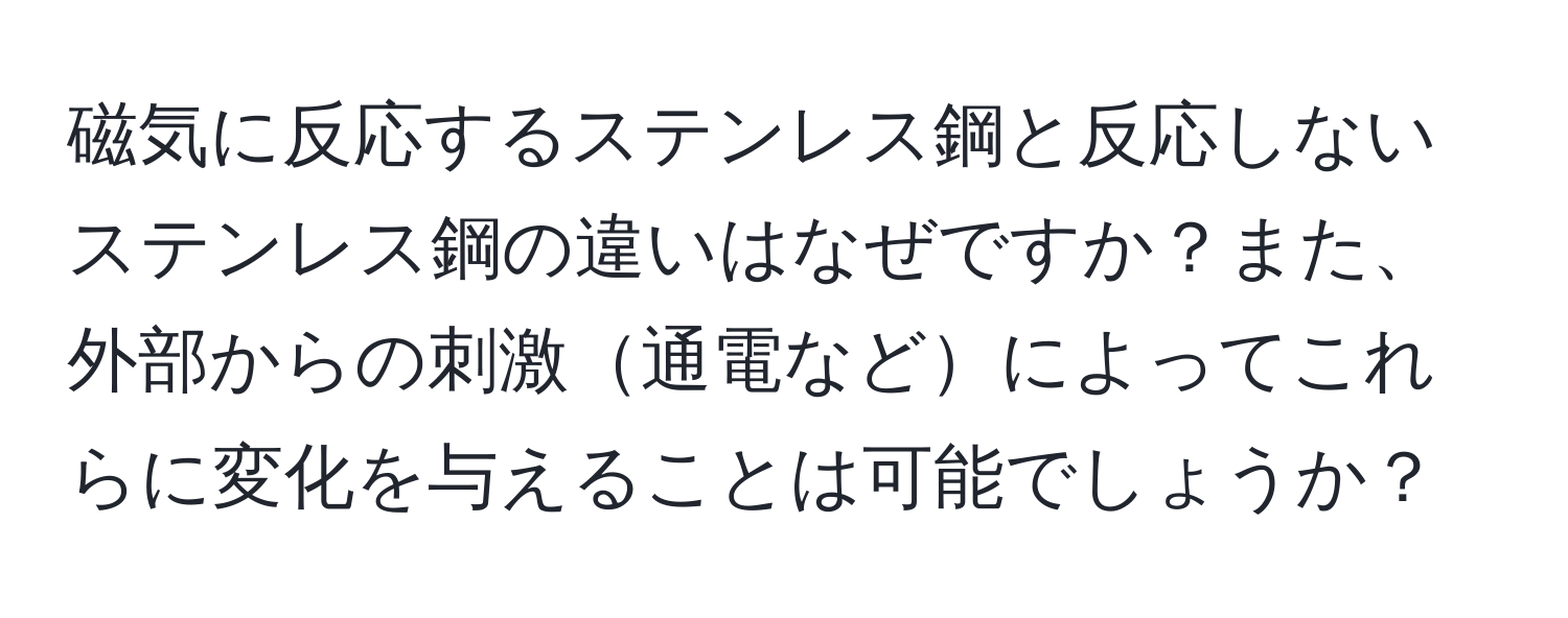 磁気に反応するステンレス鋼と反応しないステンレス鋼の違いはなぜですか？また、外部からの刺激通電などによってこれらに変化を与えることは可能でしょうか？