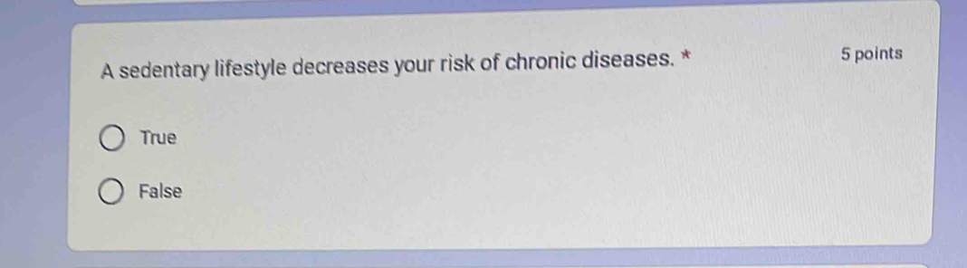 A sedentary lifestyle decreases your risk of chronic diseases. * 5 points
True
False