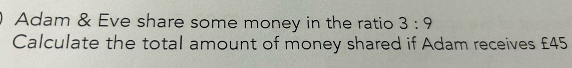 Adam & Eve share some money in the ratio 3:9
Calculate the total amount of money shared if Adam receives £45