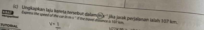 Ungkapkan laju kereta tersebut dalam ms^(-1) jika jarak perjalanan ialah 107 km. 
Mengapikasi 
KBAT Express the speed of the car in m s^(-1) if the travel distance is 107 km. 
TUTORIAL