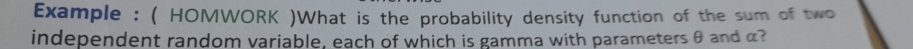 Example : ( HOMWORK )What is the probability density function of the sum of two 
independent random variable, each of which is gamma with parameters θ and α?