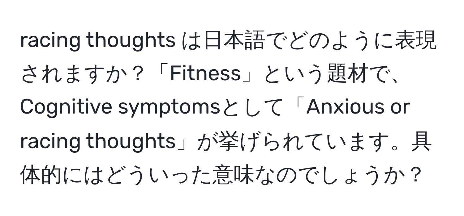 racing thoughts は日本語でどのように表現されますか？「Fitness」という題材で、Cognitive symptomsとして「Anxious or racing thoughts」が挙げられています。具体的にはどういった意味なのでしょうか？