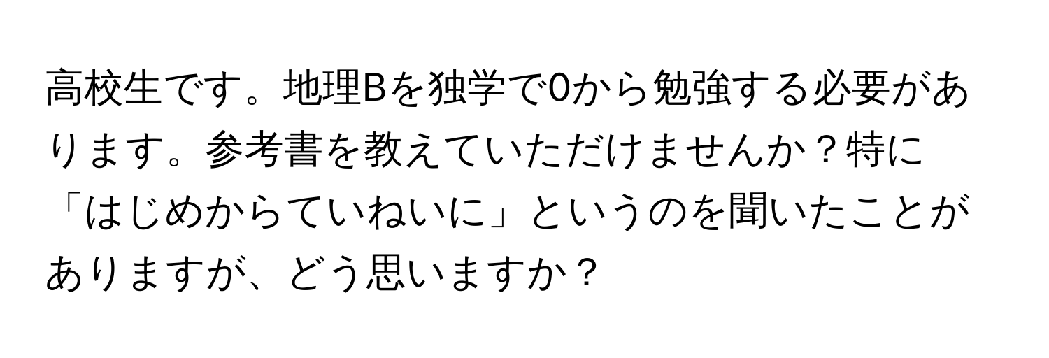 高校生です。地理Bを独学で0から勉強する必要があります。参考書を教えていただけませんか？特に「はじめからていねいに」というのを聞いたことがありますが、どう思いますか？