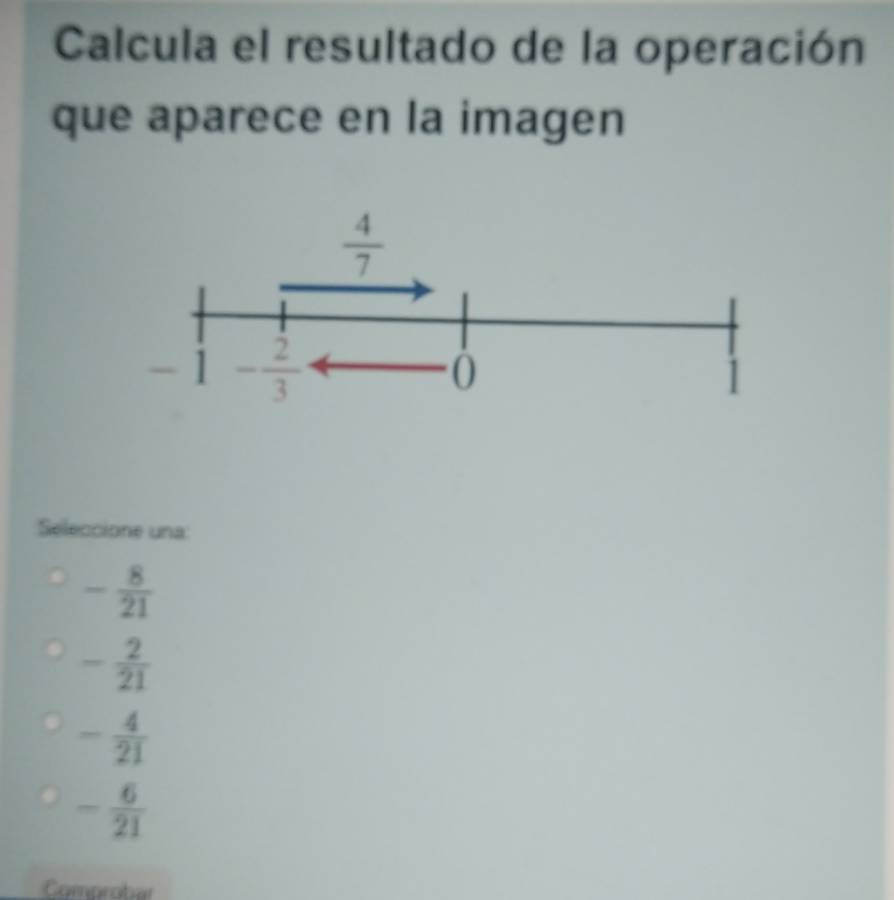 Calcula el resultado de la operación
que aparece en la imagen
Seleccione una:
- 8/21 
- 2/21 
- 4/21 
- 6/21 
Comprobar