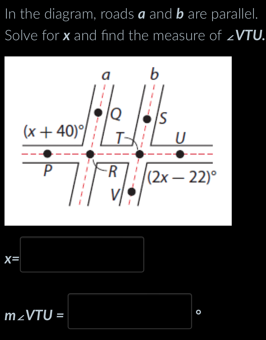 In the diagram, roads a and b are parallel.
Solve forxand find the measure of ∠ VTU.
x=□
m∠ VTU=□°