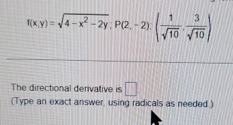 f(x,y)=sqrt(4-x^2-2y); P(2,-2):( 1/sqrt(10) , 3/sqrt(10) )
The directional derivative is □ . 
(Type an exact answer, using radicals as needed.)