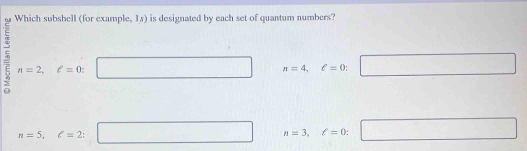 Which subshell (for example, 1s) is designated by each set of quantum numbers?
5 n=2, ell =0 : □ n=4, ell =0:□
n=5, ell =2 : □ n=3, ell =0:□