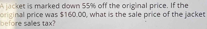 A jacket is marked down 55% off the original price. If the 
original price was $160.00, what is the sale price of the jacket 
before sales tax?