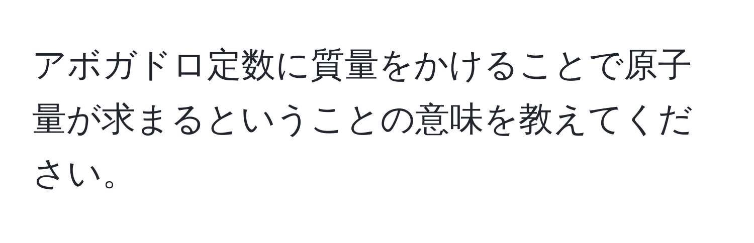 アボガドロ定数に質量をかけることで原子量が求まるということの意味を教えてください。