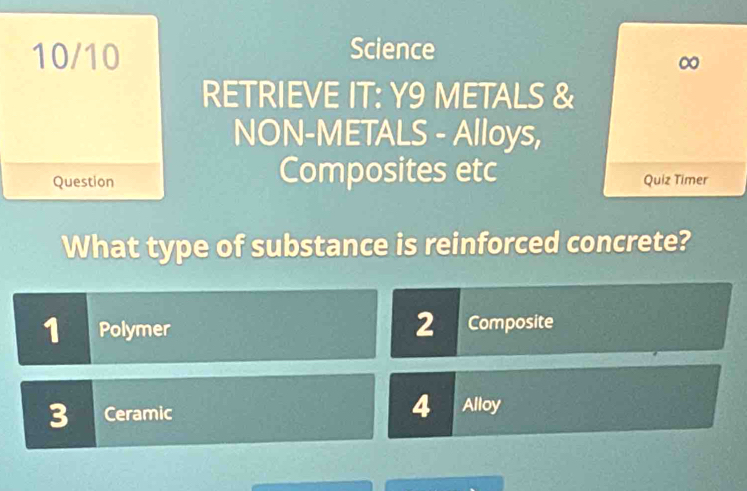 10/10 Science
∞
RETRIEVE IT: Y9 METALS &
NON-METALS - Alloys,
Composites etc
Question Quiz Timer
What type of substance is reinforced concrete?
2
1 Polymer Composite
3 Ceramic 4 Alloy