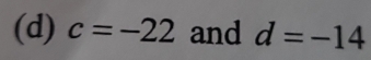 c=-22 and d=-14