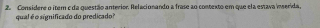 Considere o item c da questão anterior. Relacionando a frase ao contexto em que ela estava inserida, 
qual é o significado do predicado?