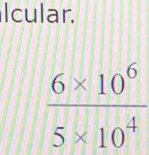 Icular.
 (6* 10^6)/5* 10^4 