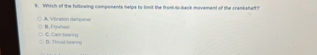 Which of the following components helps to limit the front-to-back movement of the crankshaft?
A. Vibration dampener
B. Flywheel
C. Cam bearing
D. Thrust bearing