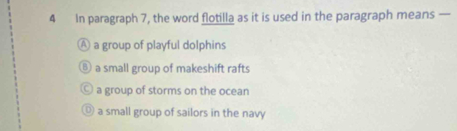 In paragraph 7, the word flotilla as it is used in the paragraph means —
A a group of playful dolphins
⑧ a small group of makeshift rafts
© a group of storms on the ocean
a small group of sailors in the navy