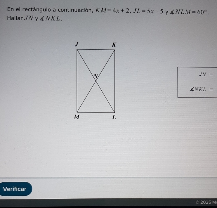 En el rectángulo a continuación, KM=4x+2, JL=5x-5 y ∠ NLM=60°. 
Hallar JN y ∠ NKL.
JN=
∠ NKL=
Verificar 
2025 M