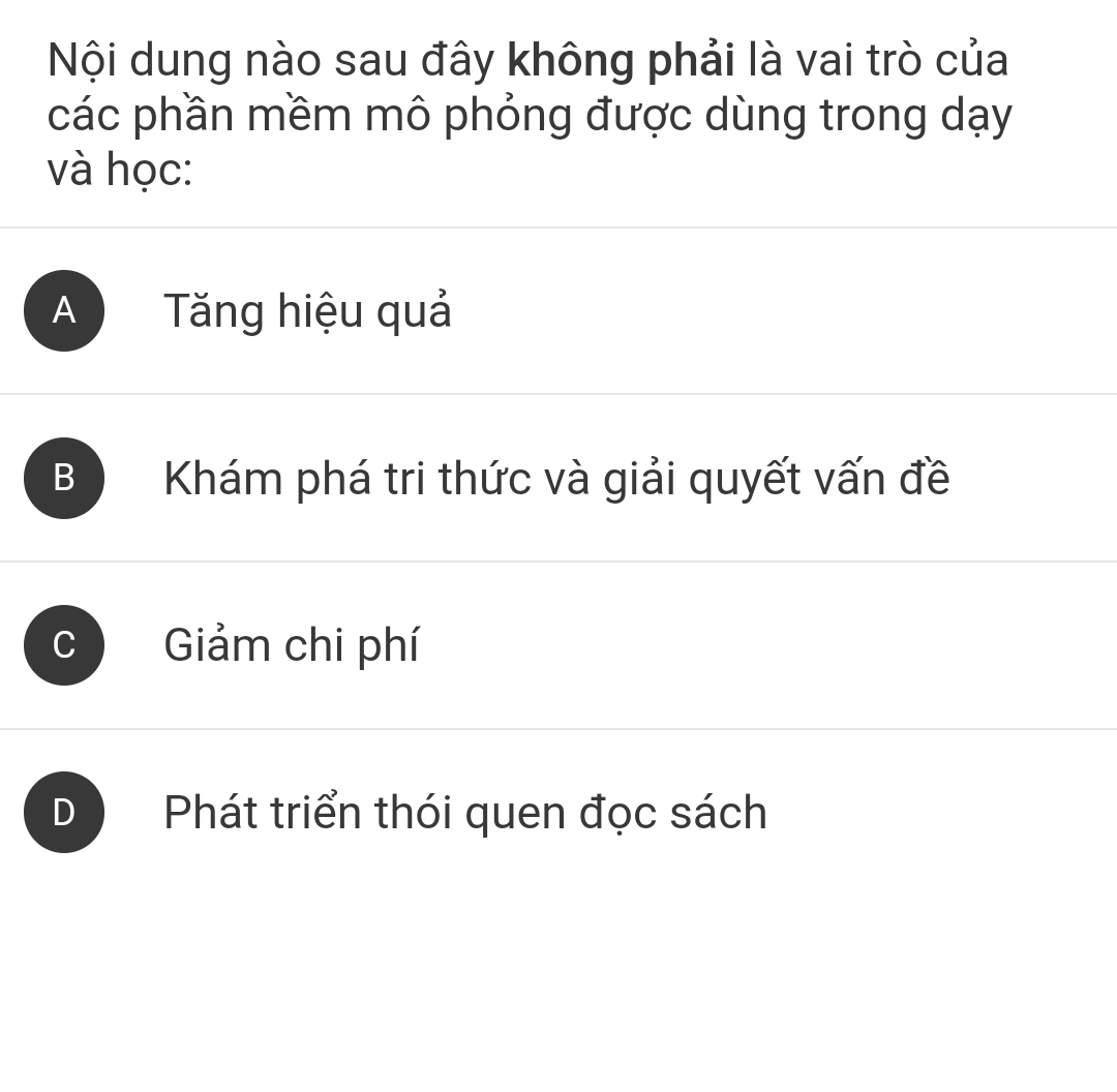 Nội dung nào sau đây không phải là vai trò của
các phần mềm mô phỏng được dùng trong dạy
và học:
A Tăng hiệu quả
B Khám phá tri thức và giải quyết vấn đề
Giảm chi phí
) Phát triển thói quen đọc sách