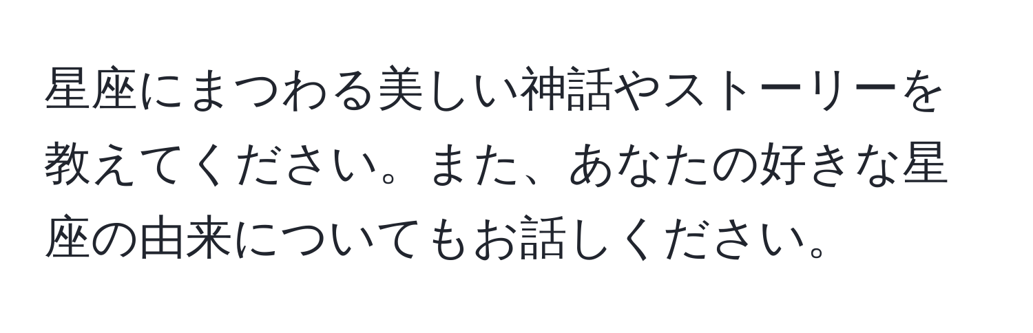 星座にまつわる美しい神話やストーリーを教えてください。また、あなたの好きな星座の由来についてもお話しください。