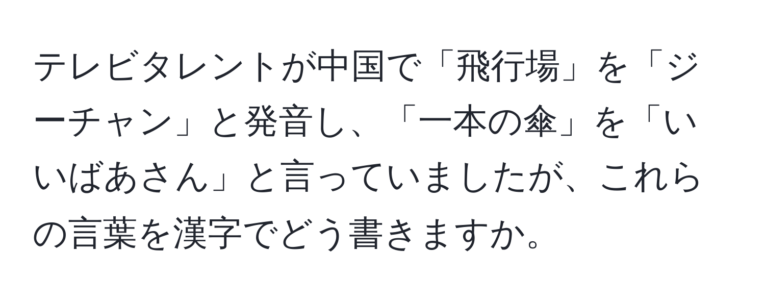 テレビタレントが中国で「飛行場」を「ジーチャン」と発音し、「一本の傘」を「いいばあさん」と言っていましたが、これらの言葉を漢字でどう書きますか。