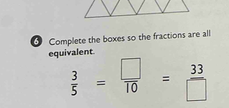 Complete the boxes so the fractions are all 
equivalent.
 3/5 = □ /10 = 33/□  