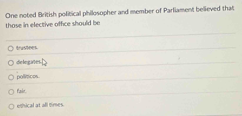 One noted British political philosopher and member of Parliament believed that
those in elective offce should be
trustees.
delegates
politicos.
fair.
ethical at all times.