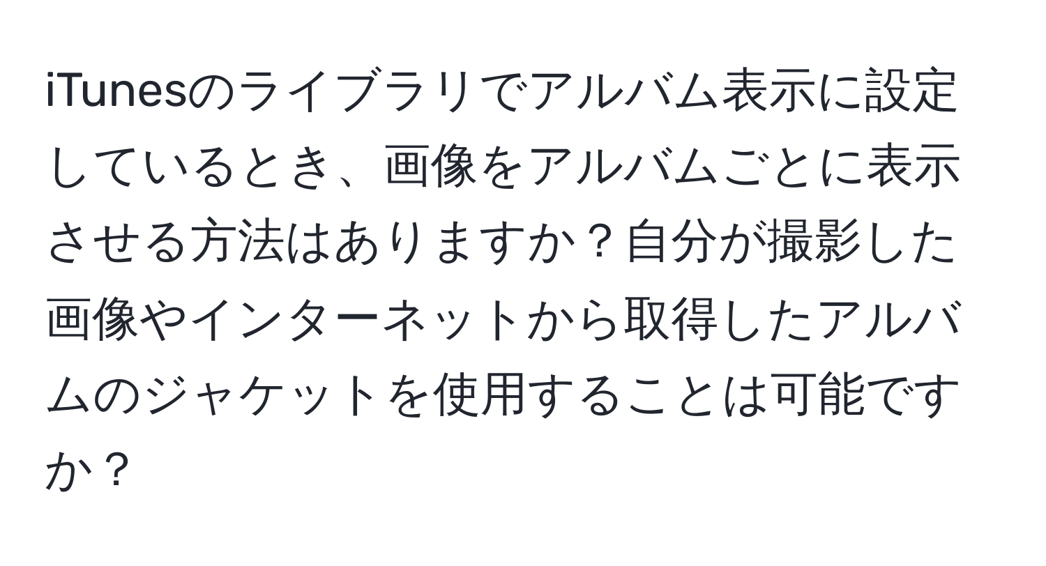 iTunesのライブラリでアルバム表示に設定しているとき、画像をアルバムごとに表示させる方法はありますか？自分が撮影した画像やインターネットから取得したアルバムのジャケットを使用することは可能ですか？