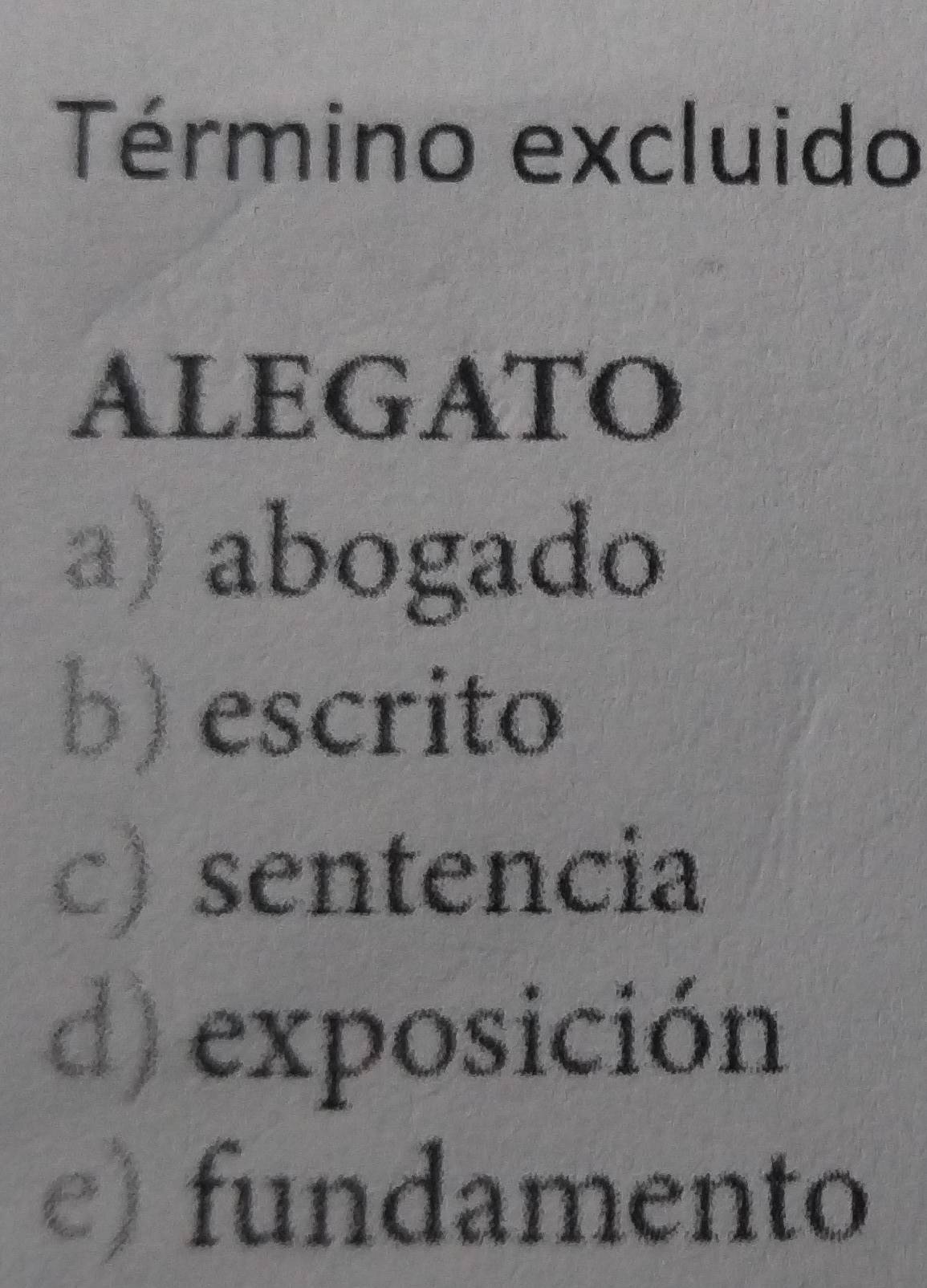 Término excluido
ALEGATO
a) abogado
b) escrito
c) sentencia
d) exposición
e) fundamento