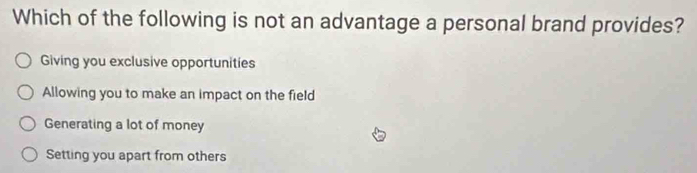 Which of the following is not an advantage a personal brand provides?
Giving you exclusive opportunities
Allowing you to make an impact on the field
Generating a lot of money
Setting you apart from others